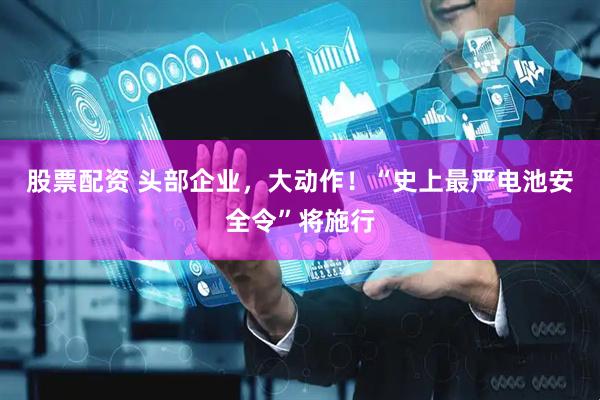 股票配资 头部企业，大动作！“史上最严电池安全令”将施行