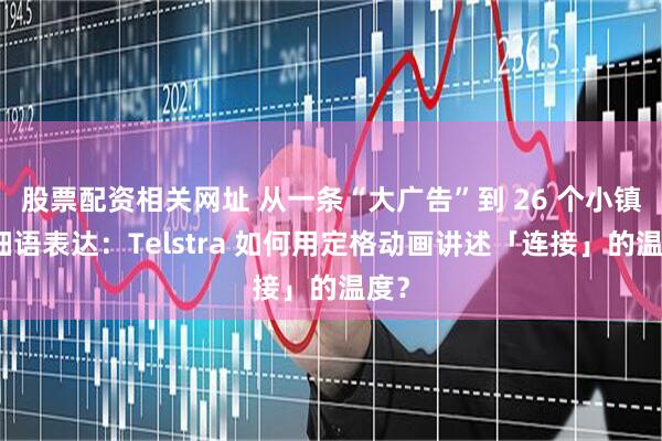 股票配资相关网址 从一条“大广告”到 26 个小镇的细语表达：Telstra 如何用定格动画讲述「连接」的温度？
