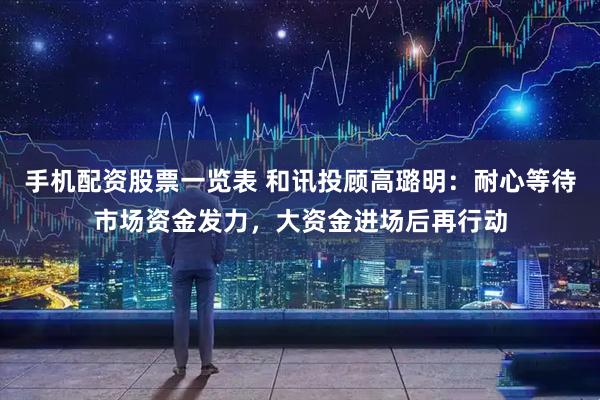 手机配资股票一览表 和讯投顾高璐明：耐心等待市场资金发力，大资金进场后再行动