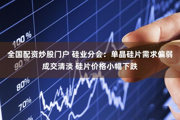 全国配资炒股门户 硅业分会：单晶硅片需求偏弱成交清淡 硅片价格小幅下跌