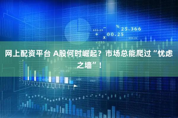 网上配资平台 A股何时崛起？市场总能爬过“忧虑之墙”！