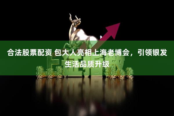 合法股票配资 包大人亮相上海老博会，引领银发生活品质升级