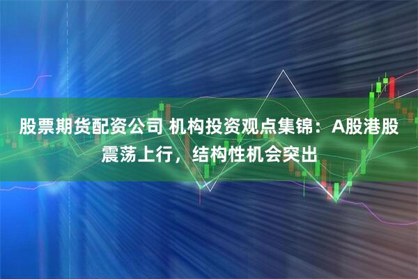 股票期货配资公司 机构投资观点集锦：A股港股震荡上行，结构性机会突出