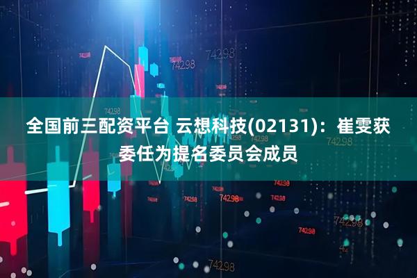 全国前三配资平台 云想科技(02131)：崔雯获委任为提名委员会成员