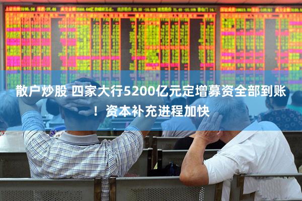 散户炒股 四家大行5200亿元定增募资全部到账！资本补充进程加快