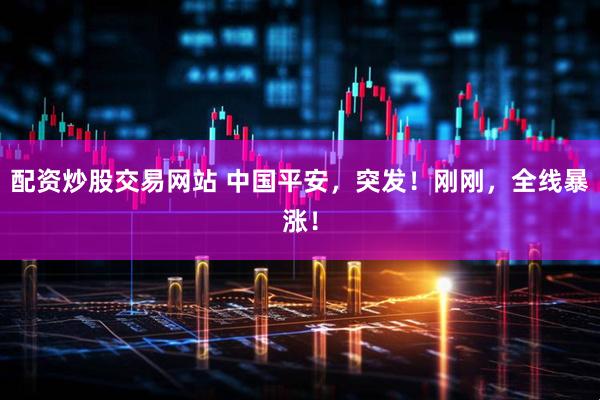 配资炒股交易网站 中国平安，突发！刚刚，全线暴涨！