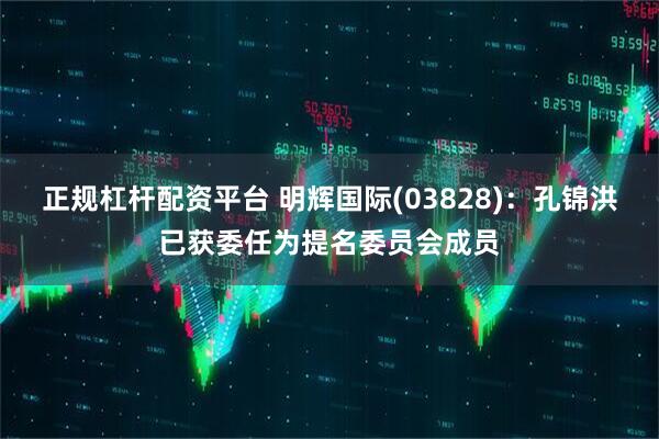 正规杠杆配资平台 明辉国际(03828)：孔锦洪已获委任为提名委员会成员