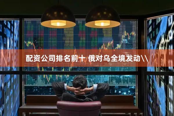 配资公司排名前十 俄对乌全境发动\
