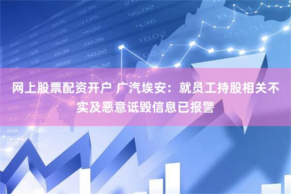 网上股票配资开户 广汽埃安：就员工持股相关不实及恶意诋毁信息已报警