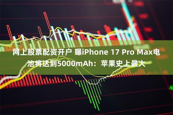 网上股票配资开户 曝iPhone 17 Pro Max电池将达到5000mAh：苹果史上最大