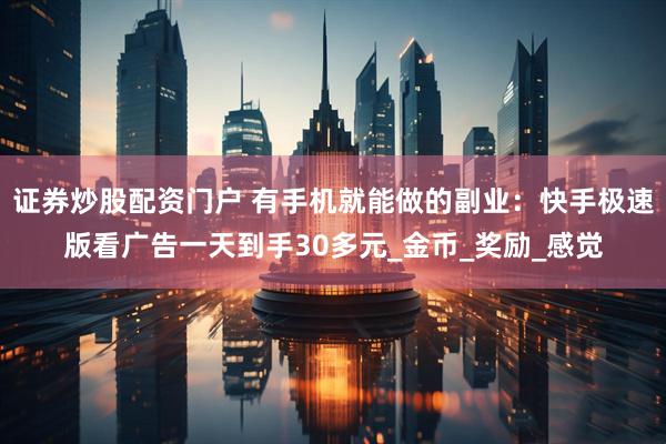 证券炒股配资门户 有手机就能做的副业：快手极速版看广告一天到手30多元_金币_奖励_感觉