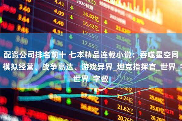 配资公司排名前十 七本精品连载小说：吞噬星空同人、模拟经营、战争高达、游戏异界_坦克指挥官_世界_字数