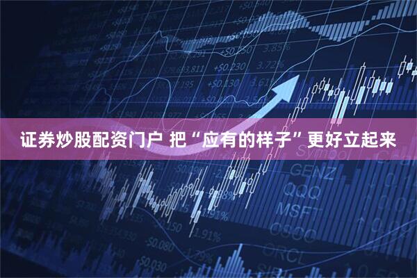 证券炒股配资门户 把“应有的样子”更好立起来