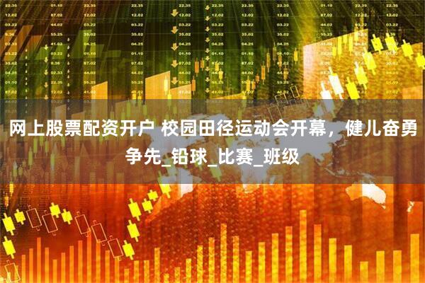 网上股票配资开户 校园田径运动会开幕，健儿奋勇争先_铅球_比赛_班级