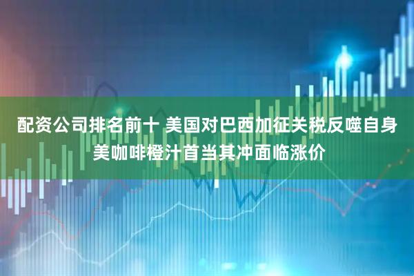 配资公司排名前十 美国对巴西加征关税反噬自身 美咖啡橙汁首当其冲面临涨价