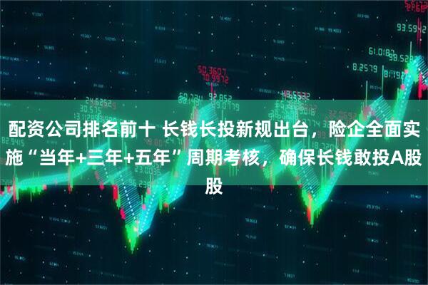 配资公司排名前十 长钱长投新规出台，险企全面实施“当年+三年+五年”周期考核，确保长钱敢投A股
