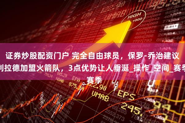 证券炒股配资门户 完全自由球员，保罗-乔治建议利拉德加盟火箭队，3点优势让人垂涎_操作_空间_赛季