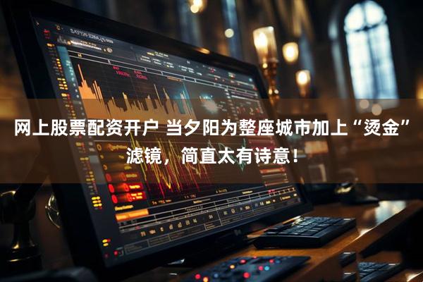 网上股票配资开户 当夕阳为整座城市加上“烫金”滤镜，简直太有诗意！