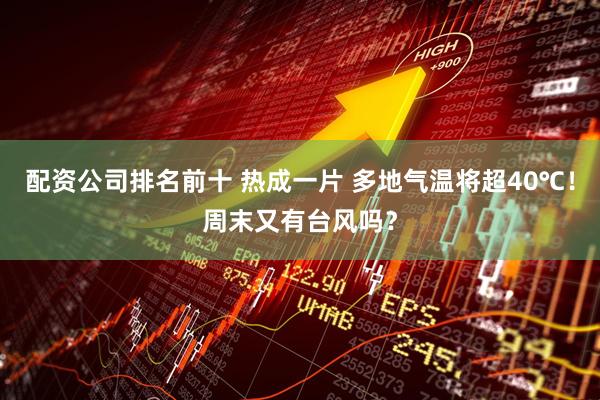 配资公司排名前十 热成一片 多地气温将超40℃！周末又有台风吗？