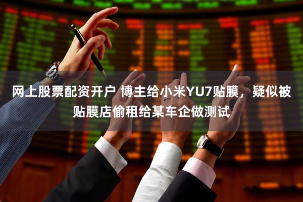 网上股票配资开户 博主给小米YU7贴膜，疑似被贴膜店偷租给某车企做测试