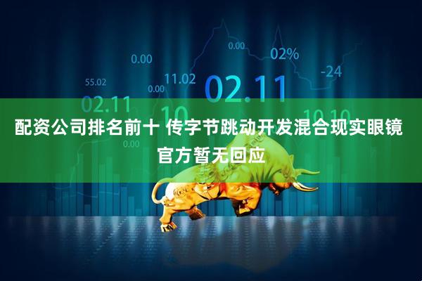 配资公司排名前十 传字节跳动开发混合现实眼镜 官方暂无回应