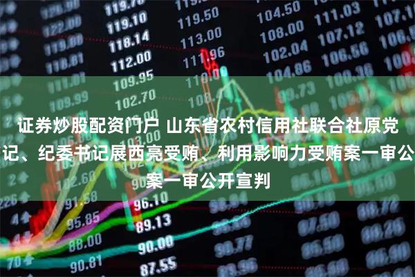 证券炒股配资门户 山东省农村信用社联合社原党委副书记、纪委书记展西亮受贿、利用影响力受贿案一审公开宣判