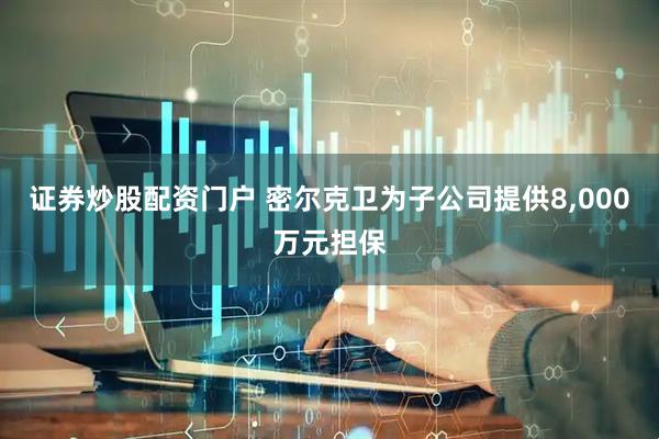 证券炒股配资门户 密尔克卫为子公司提供8,000万元担保