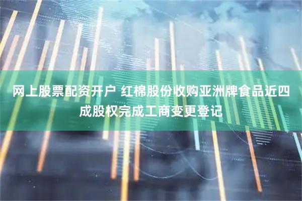 网上股票配资开户 红棉股份收购亚洲牌食品近四成股权完成工商变更登记