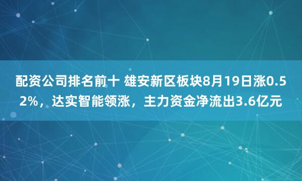 配资公司排名前十 雄安新区板块8月19日涨0.52%，达实智能领涨，主力资金净流出3.6亿元