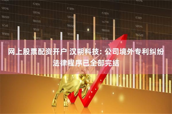 网上股票配资开户 汉朔科技: 公司境外专利纠纷法律程序已全部完结