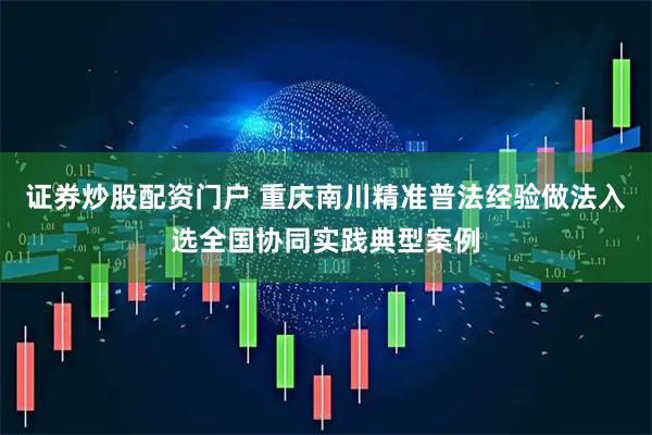 证券炒股配资门户 重庆南川精准普法经验做法入选全国协同实践典型案例