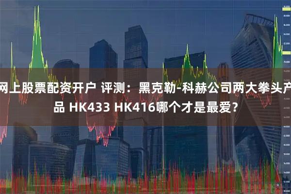 网上股票配资开户 评测：黑克勒-科赫公司两大拳头产品 HK433 HK416哪个才是最爱？
