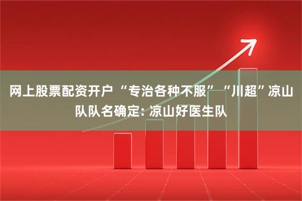 网上股票配资开户 “专治各种不服” “川超”凉山队队名确定: 凉山好医生队