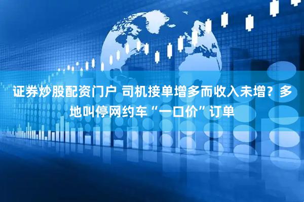 证券炒股配资门户 司机接单增多而收入未增？多地叫停网约车“一口价”订单