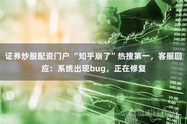 证券炒股配资门户 “知乎崩了”热搜第一，客服回应：系统出现bug，正在修复