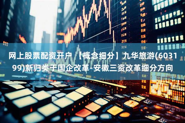 网上股票配资开户 【概念细分】九华旅游(603199)新归类于国企改革-安徽三资改革细分方向