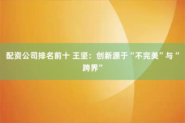 配资公司排名前十 王坚：创新源于“不完美”与“跨界”