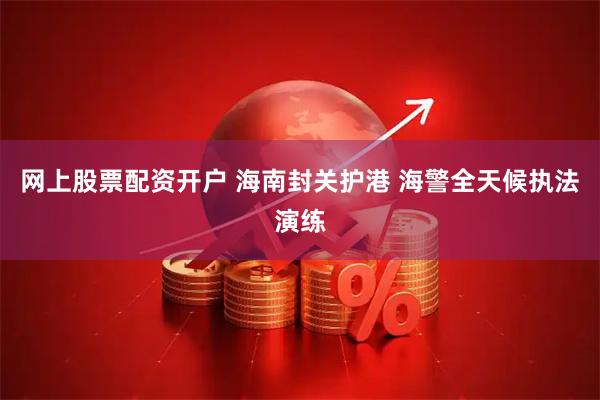 网上股票配资开户 海南封关护港 海警全天候执法演练