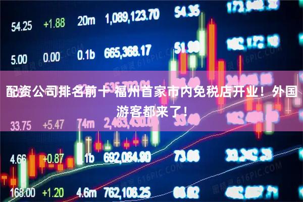 配资公司排名前十 福州首家市内免税店开业！外国游客都来了！