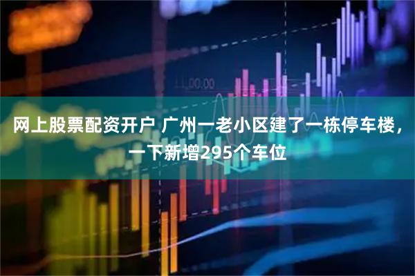 网上股票配资开户 广州一老小区建了一栋停车楼，一下新增295个车位