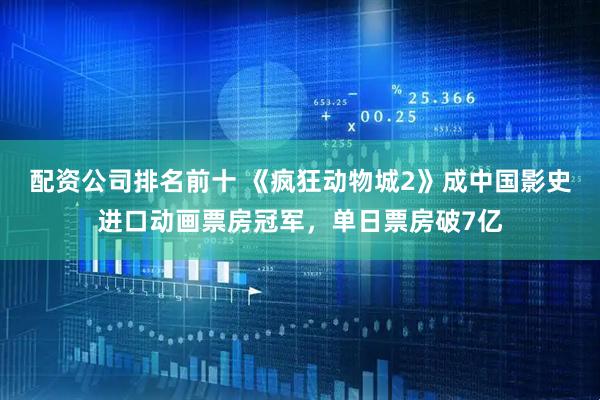 配资公司排名前十 《疯狂动物城2》成中国影史进口动画票房冠军，单日票房破7亿