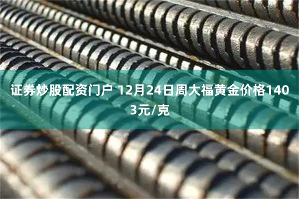证券炒股配资门户 12月24日周大福黄金价格1403元/克