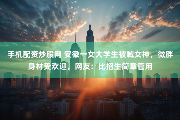 手机配资炒股网 安徽一女大学生被喊女神，微胖身材受欢迎，网友：比招生简章管用