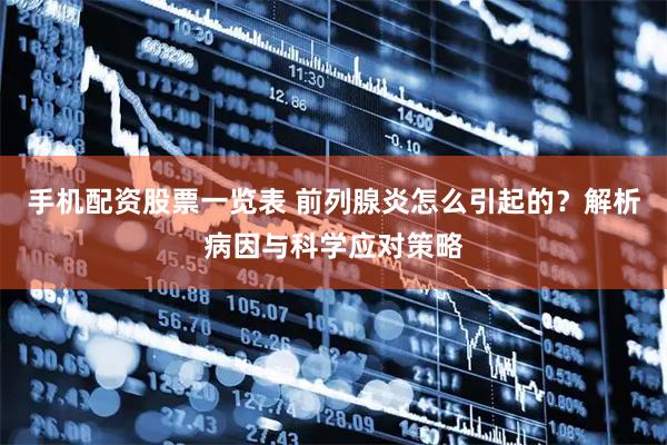 手机配资股票一览表 前列腺炎怎么引起的？解析病因与科学应对策略