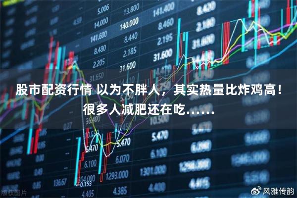股市配资行情 以为不胖人，其实热量比炸鸡高！很多人减肥还在吃……