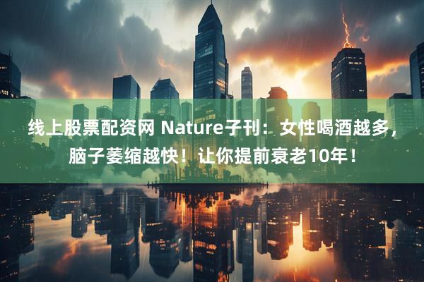 线上股票配资网 Nature子刊：女性喝酒越多，脑子萎缩越快！让你提前衰老10年！