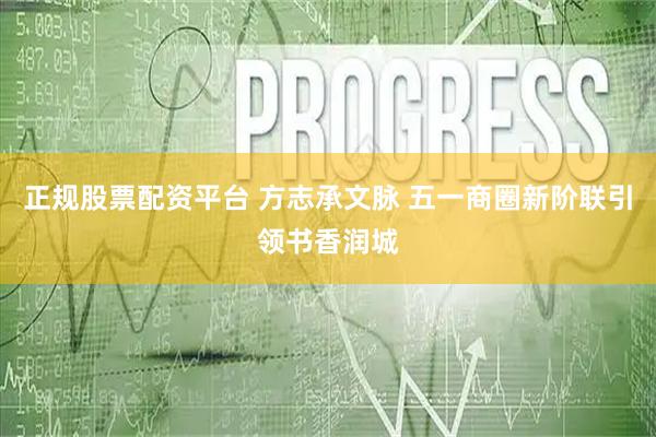 正规股票配资平台 方志承文脉 五一商圈新阶联引领书香润城