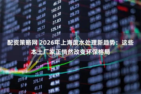 配资策略网 2026年上海废水处理新趋势：这些本土厂家正悄然改变环保格局