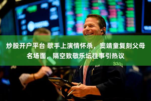 炒股开户平台 歌手上演情怀杀，窦靖童复刻父母名场面，隔空致敬乐坛往事引热议