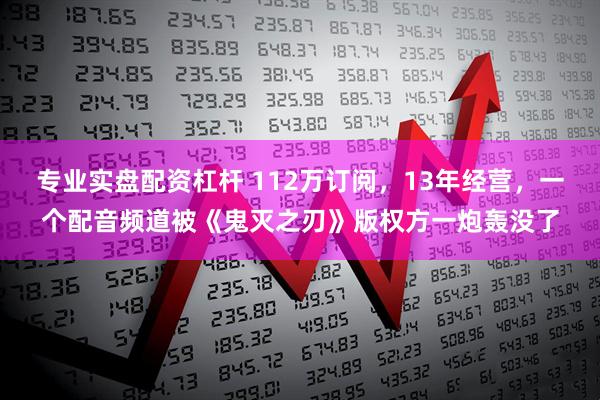 专业实盘配资杠杆 112万订阅，13年经营，一个配音频道被《鬼灭之刃》版权方一炮轰没了